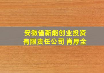 安徽省新能创业投资有限责任公司 肖厚全